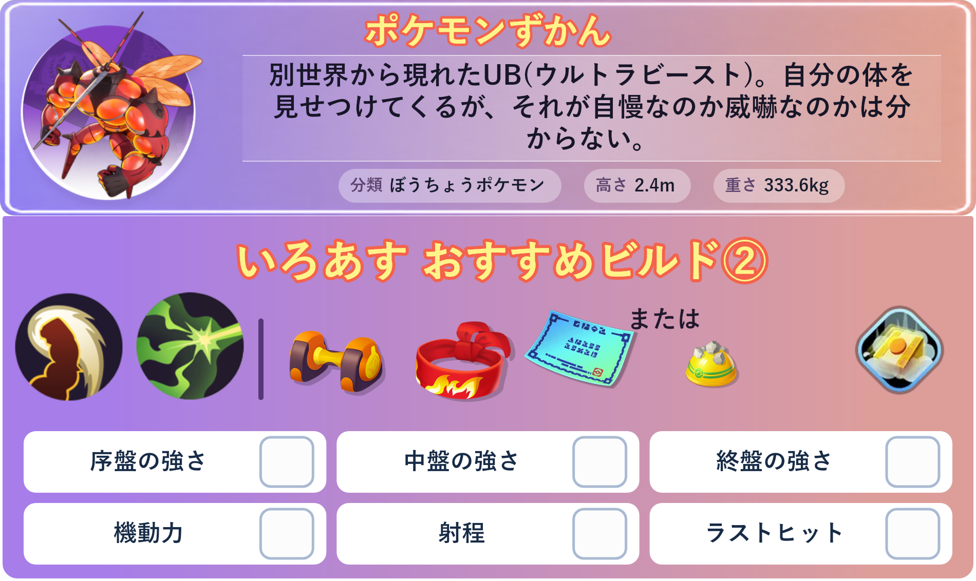 マッシブーン。ポケモンずかん：別世界から現れたUB(ウルトラビースト)。自分の体を見せつけてくるが、それが自慢なのか威嚇なのかは分からない。 分類：ぼうちょうポケモン、高さ：2.4m、重さ：333.6kg。いろあす おすすめビルド②。技：うちおとす、きゅうけつ。持ち物：もうこうダンベル、きあいのハチマキ、じゃくてんほけん。バトルアイテム：だっしゅつボタン。。