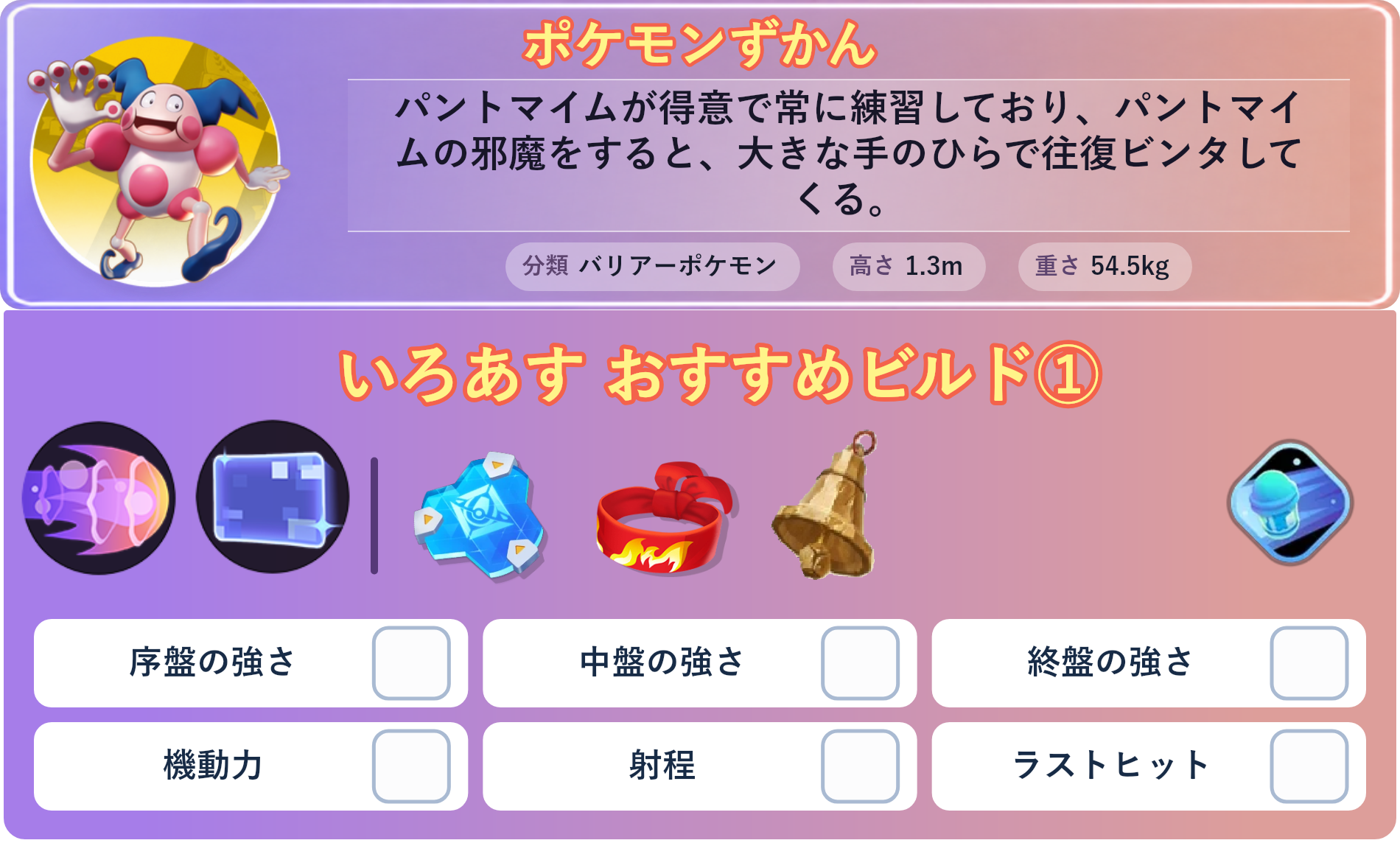 バリヤード。ポケモンずかん：パントマイムが得意で常に練習しており、パントマイムの邪魔をすると、大きな手のひらで往復ビンタしてくる。 分類：バリアーポケモン、高さ：1.3m、重さ：54.5kg。いろあす おすすめビルド①。技：ねんりき、バリアー。持ち物：おたすけバリア、きあいのハチマキ、さきがけベル。バトルアイテム：スピーダー。。